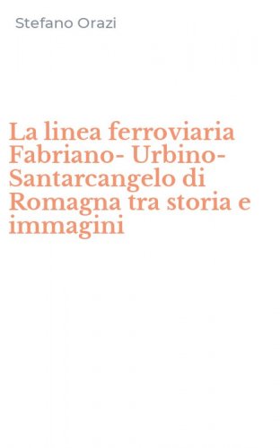 La linea ferroviaria Fabriano-Urbino-Santarcangelo di Romagna tra storia e immagini