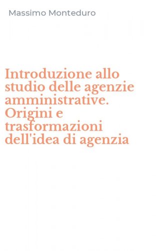 Introduzione allo studio delle agenzie amministrative. Origini e trasformazioni dell'idea di agenzia