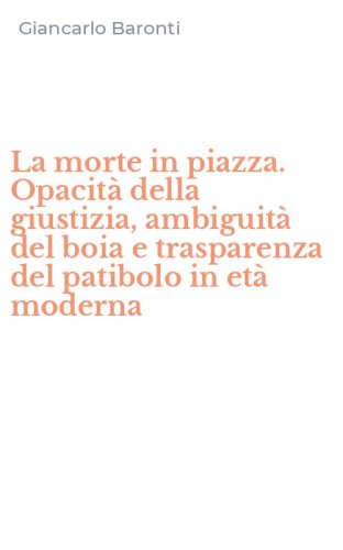 La morte in piazza. Opacit&agrave; della giustizia, ambiguit&agrave; del boia e trasparenza del patibolo in et&agrave; moderna