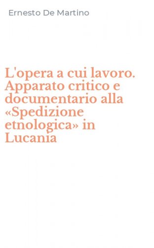 L'opera a cui lavoro. Apparato critico e documentario alla &laquo;Spedizione etnologica&raquo; in Lucania