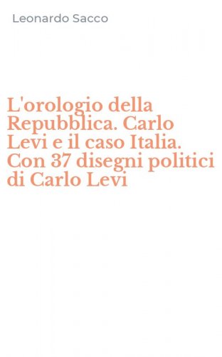 L'orologio della Repubblica. Carlo Levi e il caso Italia. Con 37 disegni politici di Carlo Levi