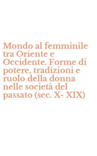 Mondo al femminile tra Oriente e Occidente. Forme di potere, tradizioni e ruolo della donna nelle societ&agrave; del passato (sec. X-XIX)