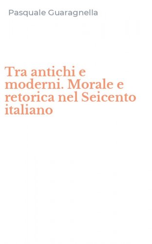 Tra antichi e moderni. Morale e retorica nel Seicento italiano