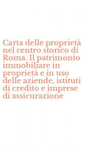 Carta delle propriet&agrave; nel centro storico di Roma. Il patrimonio immobiliare in propriet&agrave; e in uso delle aziende, istituti di credito e imprese di assicurazione