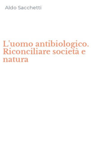 L'uomo antibiologico. Riconciliare societ&agrave; e natura
