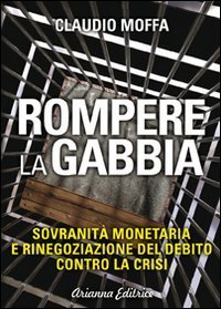 Rompere la gabbia. Sovranit&agrave; monetaria e rinegoziazione del debito contro la crisi - CRISI