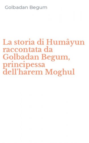 La storia di Hum&acirc;yun raccontata da Golbadan Begum, principessa dell'harem Moghul