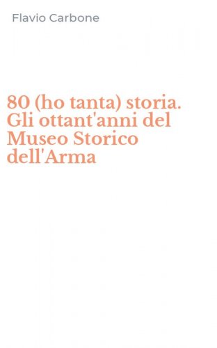 80 (ho tanta) storia. Gli ottant'anni del Museo Storico dell'Arma