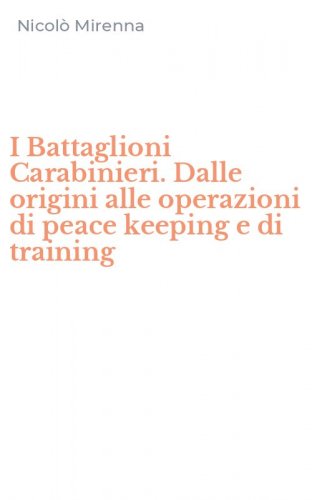 I Battaglioni Carabinieri. Dalle origini alle operazioni di peace keeping e di training