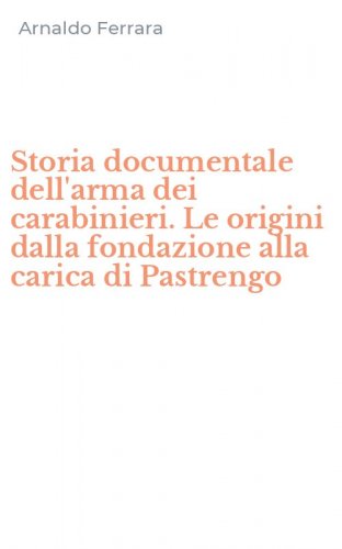 Storia documentale dell'arma dei carabinieri. Le origini dalla fondazione alla carica di Pastrengo