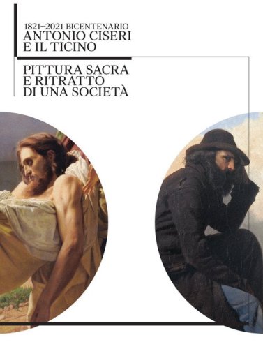 Antonio Ciseri e il Ticino. 1821-2021 bicentenario. Pittura sacra e ritratto di una societ&agrave;
