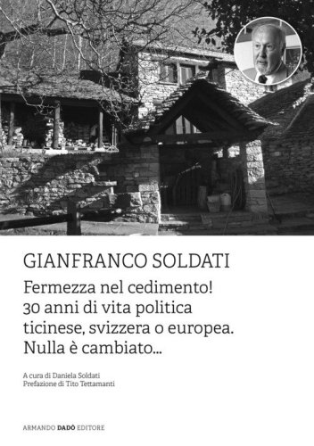 Gianfranco Soldati. Fermezza nel cedimento! 30 anni di vita politica ticinese, svizzera o europea. Nulla &egrave; cambiato...