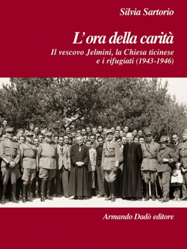 L'ora della carit&agrave;. Il vescovo Jelmini, la Chiesa ticinese e i rifugiati (1943-1946)