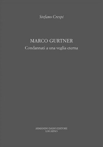 Marco Gurtner. Condannati a una veglia eterna. Catalogo della mostra (Locarno, 23 settembre-25 novembre 2011)