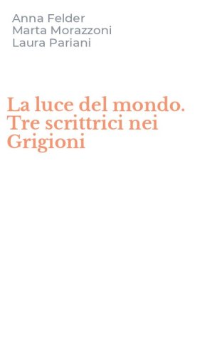 La luce del mondo. Tre scrittrici nei Grigioni