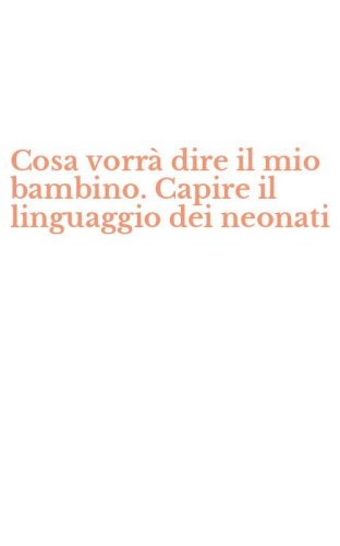 Cosa vorrà dire il mio bambino. Capire il linguaggio dei neonati