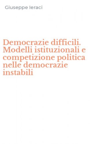 Democrazie difficili. Modelli istituzionali e competizione politica nelle democrazie instabili