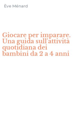 Giocare per imparare. Una guida sull'attivit&agrave; quotidiana dei bambini da 2 a 4 anni