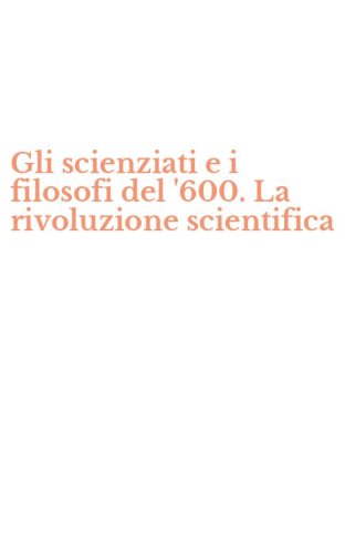 Gli scienziati e i filosofi del '600. La rivoluzione scientifica