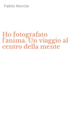Ho fotografato l'anima. Un viaggio al centro della mente