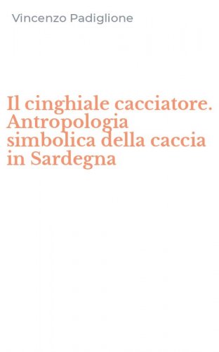 Il cinghiale cacciatore. Antropologia simbolica della caccia in Sardegna