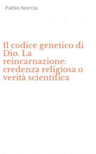 Il codice genetico di Dio. La reincarnazione: credenza religiosa o verit&agrave; scientifica