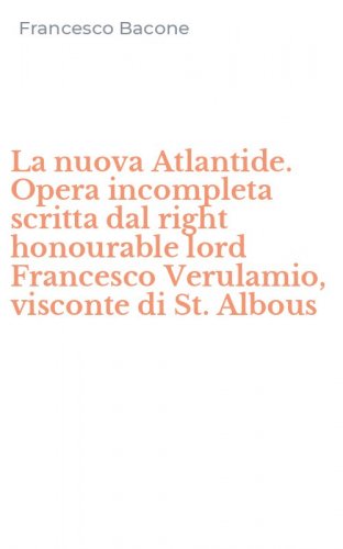 La nuova Atlantide. Opera incompleta scritta dal right honourable lord Francesco Verulamio, visconte di St. Albous
