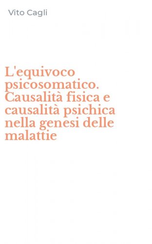 L'equivoco psicosomatico. Causalit&agrave; fisica e causalit&agrave; psichica nella genesi delle malattie