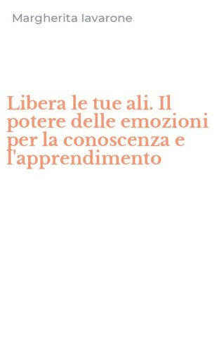 Libera le tue ali. Il potere delle emozioni per la conoscenza e l'apprendimento