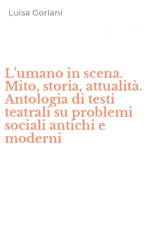 L'umano in scena. Mito, storia, attualit&agrave;. Antologia di testi teatrali su problemi sociali antichi e moderni