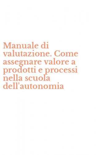 Manuale di valutazione. Come assegnare valore a prodotti e processi nella scuola dell'autonomia