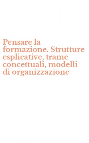Pensare la formazione. Strutture esplicative, trame concettuali, modelli di organizzazione