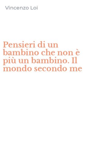 Pensieri di un bambino che non &egrave; pi&ugrave; un bambino. Il mondo secondo me