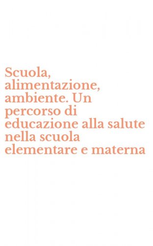 Scuola, alimentazione, ambiente. Un percorso di educazione alla salute nella scuola elementare e materna
