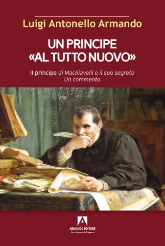 Un principe &laquo;al tutto nuovo&raquo;. Il principe di Machiavelli e il suo segreto. Un commento