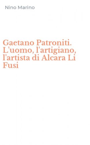 Gaetano Patroniti. L'uomo, l'artigiano, l'artista di Alcara Li Fusi