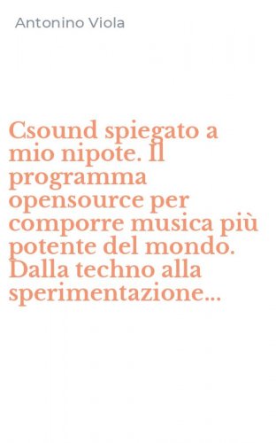Csound spiegato a mio nipote. Il programma opensource per comporre musica pi&ugrave; potente del mondo. Dalla techno alla sperimentazione...