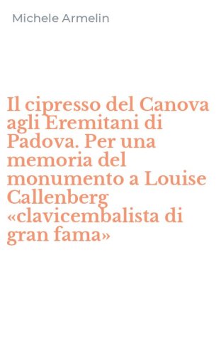 Il cipresso del Canova agli Eremitani di Padova. Per una memoria del monumento a Louise Callenberg &laquo;clavicembalista di gran fama&raquo;