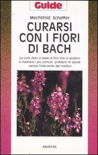 Curarsi con i fiori di Bach. Le cure dolci a base di fiori che ci aiutano a risolvere i pi&ugrave; comuni problemi di salute senza l'intervento del medico