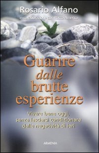 Guarire dalle brutte esperienze. Vivere bene oggi, senza lasciarsi condizionare dalle negativit&agrave; di ieri