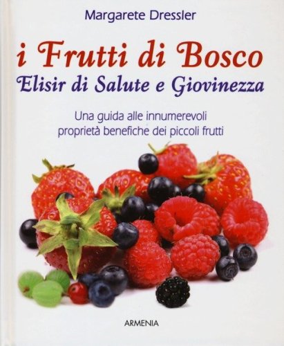 I frutti di bosco. Elisir di salute e giovinezza. Una guida alle innumerevoli propriet&agrave; benefiche dei piccoli frutti
