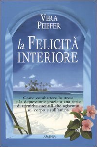 La felicit&agrave; interiore. Come combattere lo stress e la depressione grazie a una serie di tecniche mentali che agiscono sul corpo e sull'anima