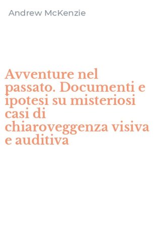 Avventure nel passato. Documenti e ipotesi su misteriosi casi di chiaroveggenza visiva e auditiva - VISIVA E AUDITIVA