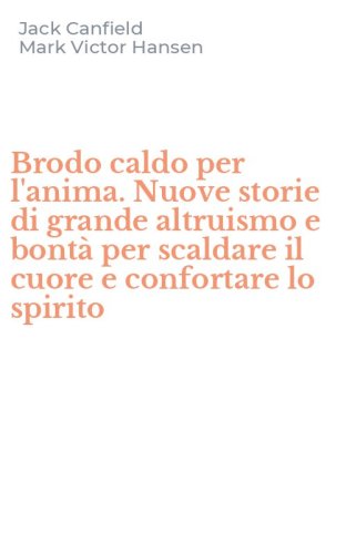Brodo caldo per l'anima. Nuove storie di grande altruismo e bont&agrave; per scaldare il cuore e confortare lo spirito