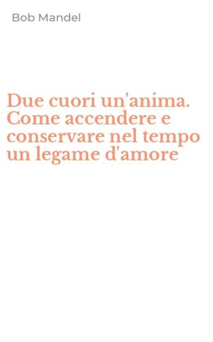 Due cuori un'anima. Come accendere e conservare nel tempo un legame d'amore