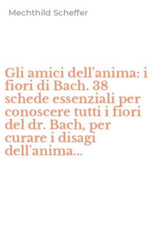 Gli amici dell'anima: i fiori di Bach. 38 schede essenziali per conoscere tutti i fiori del dr. Bach, per curare i disagi dell'anima...