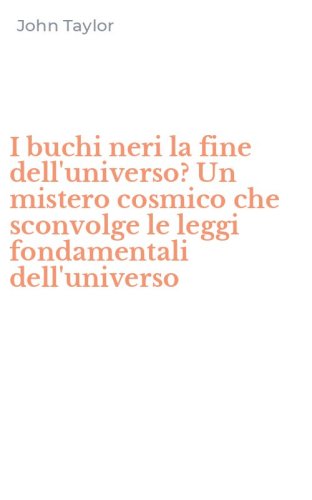 I buchi neri la fine dell'universo? Un mistero cosmico che sconvolge le leggi fondamentali dell'universo - FONDAMENTALI DELL'UNIVERSO (I)