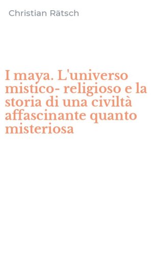 I maya. L'universo mistico-religioso e la storia di una civilt&agrave; affascinante quanto misteriosa - QUANTO MISTERIOSA (I)