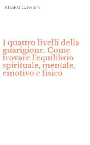 I quattro livelli della guarigione. Come trovare l'equilibrio spirituale, mentale, emotivo e fisico