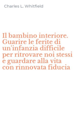 Il bambino interiore. Guarire le ferite di un'infanzia difficile per ritrovare noi stessi e guardare alla vita con rinnovata fiducia - STESSI E GUARDARE ALLA VITA CON RINNOVATA FIDUCIA (IL)
